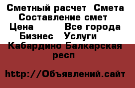 Сметный расчет. Смета. Составление смет › Цена ­ 500 - Все города Бизнес » Услуги   . Кабардино-Балкарская респ.